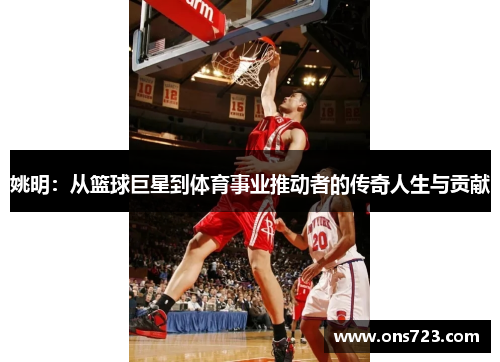 姚明：从篮球巨星到体育事业推动者的传奇人生与贡献