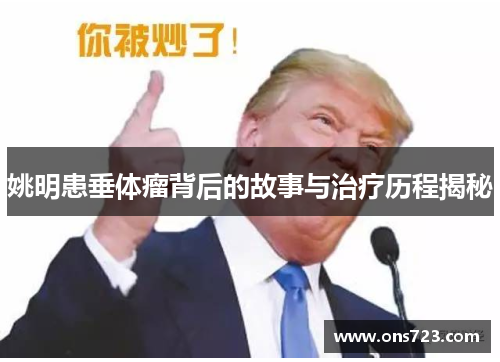姚明患垂体瘤背后的故事与治疗历程揭秘