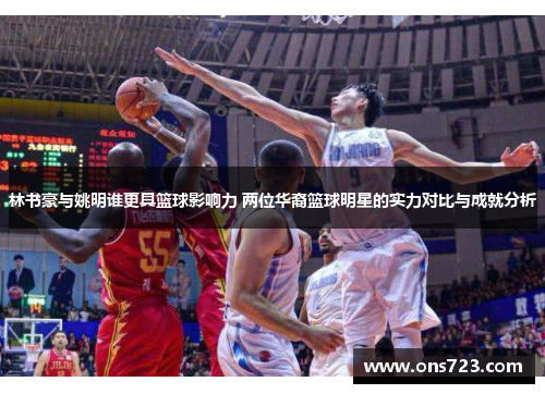 林书豪与姚明谁更具篮球影响力 两位华裔篮球明星的实力对比与成就分析