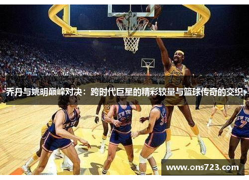 乔丹与姚明巅峰对决：跨时代巨星的精彩较量与篮球传奇的交织