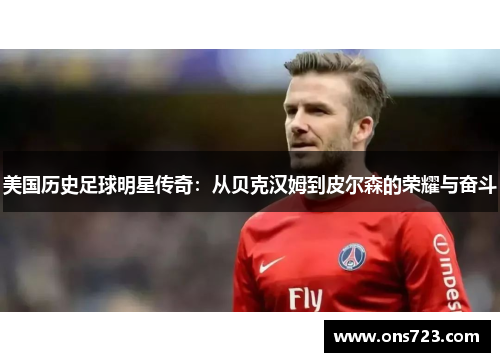 美国历史足球明星传奇：从贝克汉姆到皮尔森的荣耀与奋斗